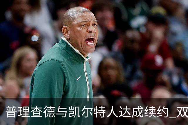 普理查德与凯尔特人达成续约 双方选项为谈判增添灵活性